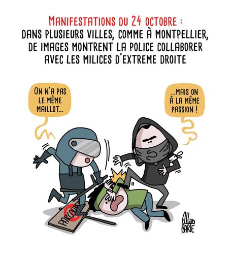 Dessin d’actu d’Allan Barte.Titre :  Manifestations du 24 octobre : 
Dans plusieurs villes, comme à Montpellier, des images montrent la police collaborer avec les milices d’extrême droite
Au centre, un policier en tenue antiémeute, équipé d’un casque et d’une visière, frappe avec sa matraque une personne allongée au sol. À droite, un homme vêtu de noir, avec une capuche et un masque couvrant une partie de son visage, et un bandeau blanc au bras, lui donne également un coup de pied. Une pancarte est écrasée au sol près du policier. On peut y lire une partie du mot « Parcoursup », barré d’un cercle rouge.Le policier déclare : "On n’a pas le même maillot…" L’homme masqué lui répond : "… mais on a la même passion ! " (reprenant un slogan publicitaire)